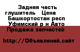 Задняя часть, глушитель › Цена ­ 700 - Башкортостан респ., Уфимский р-н Авто » Продажа запчастей   